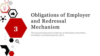 Obligations of Employer
and Redressal
Mechanism
The Sexual Harassment of Women at Workplace (Prevention,
Prohibition and Redressal) Act, 2013.
3
 