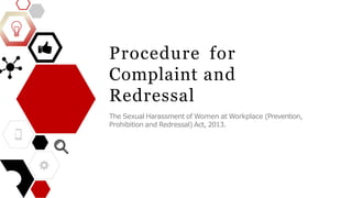 Procedure for
Complaint and
Redressal
The Sexual Harassment of Women at Workplace (Prevention,
Prohibition and Redressal) Act, 2013.
 