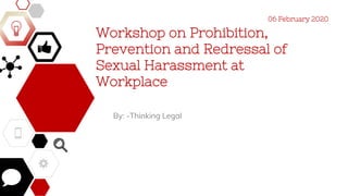 Workshop on Prohibition,
Prevention and Redressal of
Sexual Harassment at
Workplace
By: -Thinking Legal
06 February 2020
 