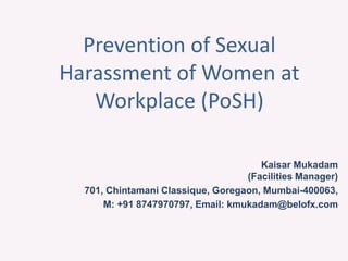 Prevention of Sexual
Harassment of Women at
Workplace (PoSH)
Kaisar Mukadam
(Facilities Manager)
701, Chintamani Classique, Goregaon, Mumbai-400063,
M: +91 8747970797, Email: kmukadam@belofx.com
 