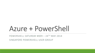 Azure + PowerShell
POWERSHELL SATURDAY #009 – 24TH MAY 2014
SINGAPORE POWERSHELL USER GROUP
 