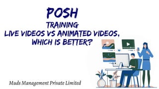 PoSH
Training
Live Videos Vs Animated Videos,
which Is Better?
Muds Management Private Limited
 