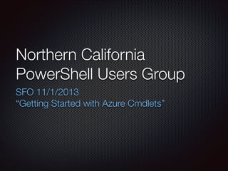 Northern California
PowerShell Users Group	
SFO 11/1/2013
“Getting Started with Azure Cmdlets”

 