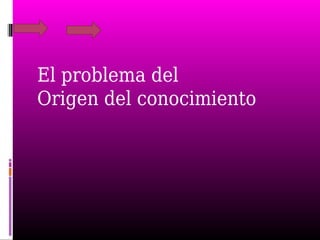El problema del
Origen del conocimiento
 