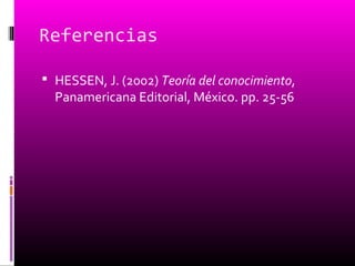 Referencias
 HESSEN, J. (2002) Teoría del conocimiento,
Panamericana Editorial, México. pp. 25-56
 