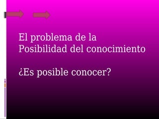El problema de la
Posibilidad del conocimiento
¿Es posible conocer?
 