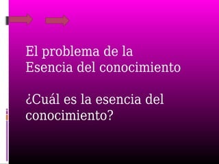 El problema de la
Esencia del conocimiento
¿Cuál es la esencia del
conocimiento?
 