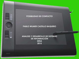 POSIBILIDAD DE CONFLICTO
PABLO WILMER CASTILLO BAQUERO
ANALISIS Y DESARROLLO DE SISTEMAS
DE INFORMACIÓN
SENA
2015
 