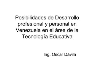 Posibilidades de Desarrollo profesional y personal en Venezuela en el área de la Tecnología Educativa Ing. Oscar Dávila 