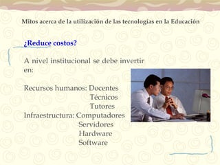 Mitos acerca de la utilización de las tecnologías en la Educación ¿Reduce costos? A nivel institucional se debe invertir en: Recursos humanos: Docentes   Técnicos Tutores Infraestructura: Computadores   Servidores   Hardware     Software 