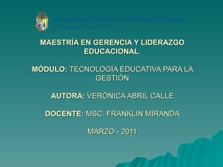 MAESTRÍA EN GERENCIA Y LIDERAZGO EDUCACIONAL  MÓDULO:  TECNOLOGÍA EDUCATIVA PARA LA GESTIÓN AUTORA:  VERÓNICA ABRIL CALLE DOCENTE:  MSC. FRANKLIN MIRANDA MARZO - 2011 