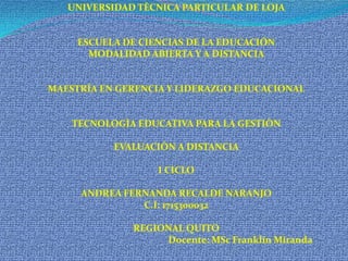 UNIVERSIDAD TÈCNICA PARTICULAR DE LOJA     ESCUELA DE CIENCIAS DE LA EDUCACIÓN MODALIDAD ABIERTA Y A DISTANCIA MAESTRÍA EN GERENCIA Y LIDERAZGO EDUCACIONAL     TECNOLOGÌA EDUCATIVA PARA LA GESTIÒN   EVALUACIÒN A DISTANCIA    I CICLO   ANDREA FERNANDA RECALDE NARANJO C.I: 1715300032   REGIONAL QUITO Docente: MSc Franklin Miranda   