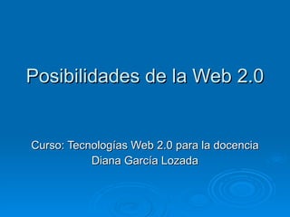 Posibilidades de la Web 2.0 Curso: Tecnologías Web 2.0 para la docencia Diana García Lozada 