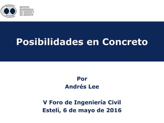 Posibilidades en Concreto
Por
Andrés Lee
V Foro de Ingeniería Civil
Estelí, 6 de mayo de 2016
Posibilidades en Concreto
 