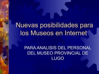 Nuevas posibilidades para los Museos en Internet   PARA ANALISIS DEL PERSONAL DEL MUSEO PROVINCIAL DE LUGO 