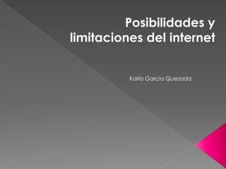 Posibilidades y
limitaciones del internet
Karla García Quezada
 