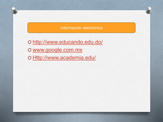 O http://www.educando.edu.do/
O www.google.com.mx
O Http://www.academia.edu/
Información electrónica
 