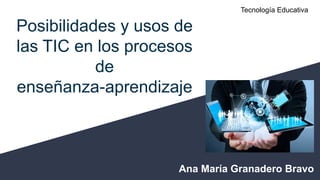 Posibilidades y usos de
las TIC en los procesos
de
enseñanza-aprendizaje
Tecnología Educativa
Ana María Granadero Bravo
 