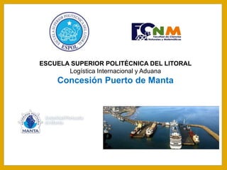 ESCUELA SUPERIOR POLITÉCNICA DEL LITORAL
Logística Internacional y Aduana
Concesión Puerto de Manta
 