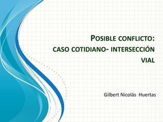 POSIBLE CONFLICTO:
CASO COTIDIANO- INTERSECCIÓN
VIAL
Gilbert Nicolás Huertas
 