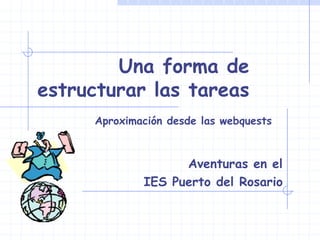 Una forma de
estructurar las tareas
     Aproximación desde las webquests



                   Aventuras en el
             IES Puerto del Rosario
 