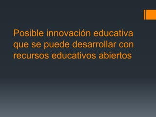 Posible innovación educativa
que se puede desarrollar con
recursos educativos abiertos
 