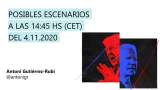 POSIBLES ESCENARIOS
A LAS 14:45 HS (CET)
DEL 4.11.2020
Antoni Gutiérrez-Rubí
@antonigr
1
 