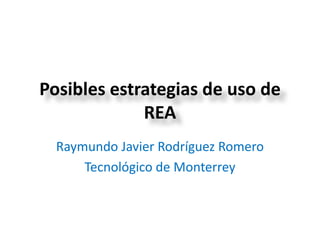 Posibles estrategias de uso de
REA
Raymundo Javier Rodríguez Romero
Tecnológico de Monterrey
 