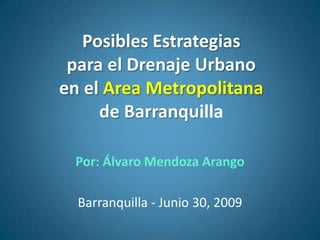 Posibles Estrategias para el Drenaje Urbano en el Area Metropolitana de Barranquilla Por: Álvaro Mendoza Arango Barranquilla - Junio 30, 2009 