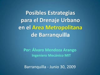 Posibles Estrategias
 para el Drenaje Urbano
en el Area Metropolitana
     de Barranquilla

 Por: Álvaro Mendoza Arango
      Ingeniero Mecánico MIT

  Barranquilla - Junio 30, 2009
 