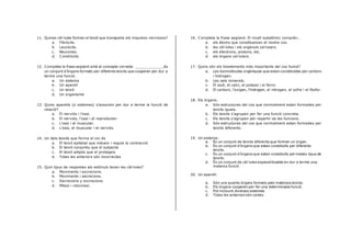 11. Quines cèl·lules formen el teixit que transporta els impulsos nerviosos?
a. Fibròcits.
b. Leucòcits.
c. Neurones.
d. Condròcits.
12. Completa la frase següent amb el concepte correcte. _____________és
un conjunt d’òrgans formats per diferents teixits que cooperen per dur a
terme una funció.
a. Un sistema
b. Un aparell
c. Un teixit
d. Un organisme
13. Quins aparells (o sistemes) s’associen per dur a terme la funció de
relació?
a. El nerviós i l’ossi.
b. El nerviós, l’ossi i el reproductor.
c. L’ossi i el muscular.
d. L’ossi, el muscular i el nerviós.
14. Un dels teixits que forma el cor és
a. El teixit epitelial que indueix i regula la contracció
b. El teixit conjuntiu que el subjecta
c. El teixit adipós que el protegeix
d. Totes les anteriors són incorrectes
15. Quin tipus de respostes als estímuls tenen les cèl·lules?
a. Moviments i excrecions.
b. Moviments i secrecions.
c. Secrecions y excrecions.
d. Mitosi i citocinesi.
16. Completa la frase següent. El nivell subatòmic comprèn…
a. els àtoms que constitueixen el nostre cos.
b. les cèl·lules i els orgànuls cel·lulars.
c. els electrons, protons, etc.
d. els òrgans cel·lulars.
17. Quins són els bioelements més importants del cos humà?
a. Les biomolècules orgàniques que estan constituïdes per carboni
i hidrogen.
b. Les sals minerals.
c. El sodi, el calci, el potassi i el ferro.
d. El carboni, l’oxigen, l’hidrogen, el nitrogen, el sofre i el fòsfor.
18. Els òrgans:
a. Són estructures del cos que normalment estan formades per
teixits iguals.
b. Els teixits s’agrupen per fer una funció concreta.
c. Els teixits s’agrupen per repartir-se les funcions.
d. Són estructures del cos que normalment estan formades per
teixits diferents.
19. Un sistema:
a. És un conjunt de teixits diferents que formen un òrgan.
b. És un conjunt d’òrgans que estan constituïts per diferents
teixits.
c. És un conjunt d’òrgans que estan constituïts pel mateix tipus de
teixits.
d. És un conjunt de cèl·lules especialitzades en dur a terme una
mateixa funció
20. Un aparell:
a. Són uns quants òrgans formats pels mateixos teixits.
b. Els òrgans cooperen per fer una determinada funció.
c. Pot incloure diversos sistemes
d. Totes les anteriors són certes
 