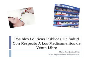 Posibles Políticas Públicas De Salud
Con Respecto A Los Medicamentos de
Venta Libre
Marie José Loaiza Ortiz
Curso: Legislación de Medicamentos
 