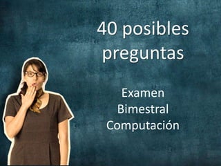 40 posibles
preguntas
Examen
Bimestral
Computación
 
