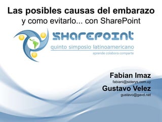 Las posibles causas del embarazo
   y como evitarlo... con SharePoint




                           Fabian Imaz
                            fabiani@siderys.com.uy

                         Gustavo Velez
                                gustavo@gavd.net
 