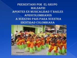 Presentado por EL grupo
MALSAFRI
APORTES EN musicalidad y bailes
afrocolombianos
A NUESTRO PAIS PARA nuestra
identidad colombiana
 