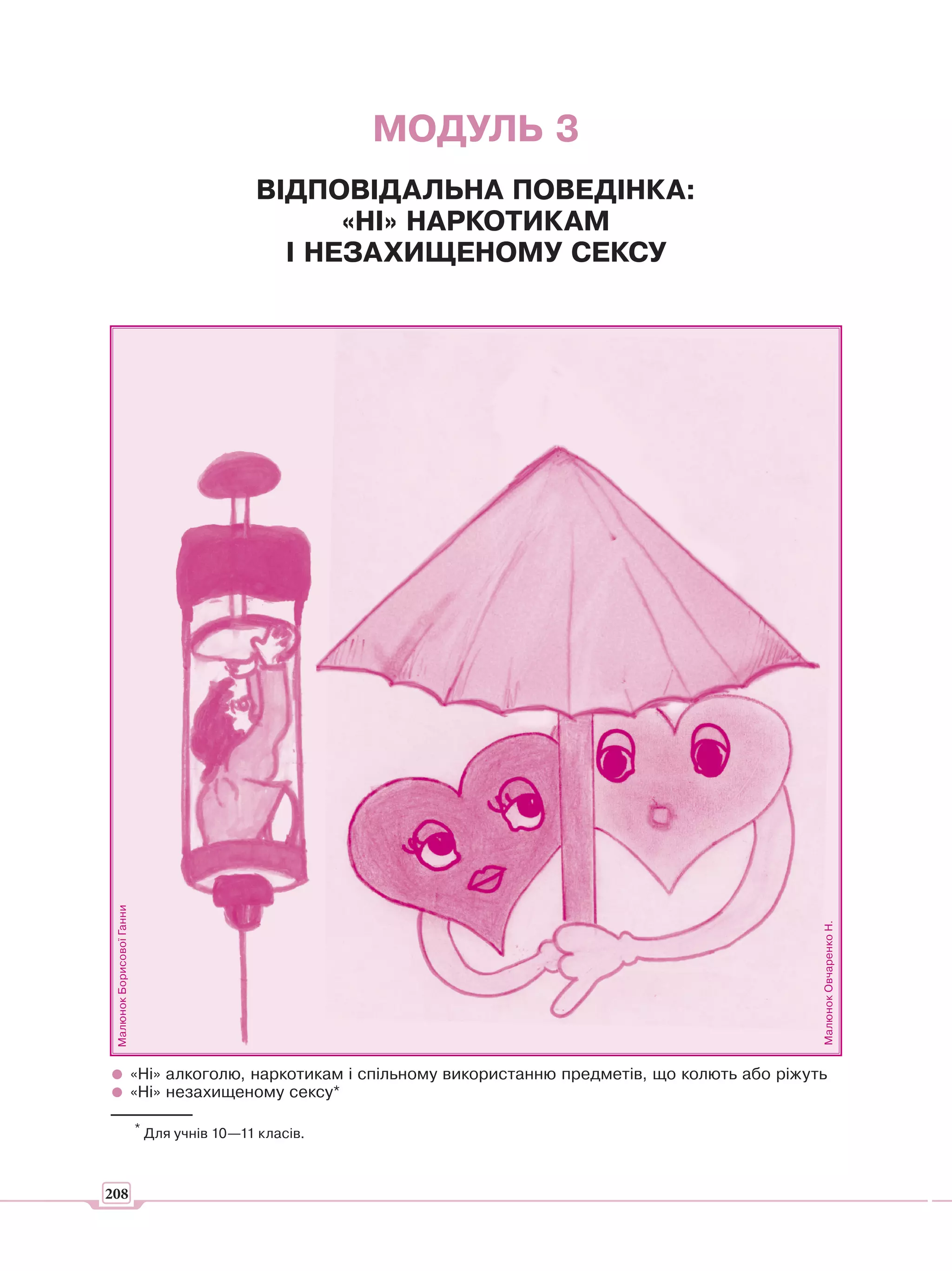 МОДУЛЬ 3
                                            ВІДПОВІДАЛЬНА ПОВЕДІНКА:
                                                  «НІ» НАРКОТИКАМ
                                              І НЕЗАХИЩЕНОМУ СЕКСУ
 Малюнок Борисової Ганни




                                                                                                            Малюнок Овчаренко Н.




                           «Ні» алкоголю, наркотикам і спільному використанню предметів, що колють або ріжуть
                           «Ні» незахищеному сексу*

                           * Для учнів 10—11 класів.



208
 