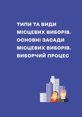 НАВЧАЛЬНИЙ ПОСІБНИК ДЛЯ ЧЛЕНІВ ТВК
19
ТИПИ ТА ВИДИ
МІСЦЕВИХ ВИБОРІВ.
ОСНОВНІ ЗАСАДИ
МІСЦЕВИХ ВИБОРІВ.
ВИБОРЧИЙ ПРОЦЕС
 