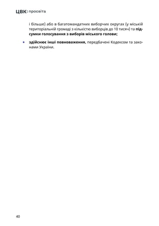 40
і більше) або в багатомандатних виборчих округах (у міській
територіальній громаді з кількістю виборців до 10 тисяч) та під-
сумки голосування з виборів міського голови;
	● здійснює інші повноваження, передбачені Кодексом та зако-
нами України.
 
