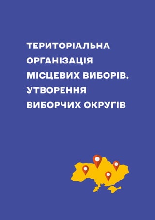 НАВЧАЛЬНИЙ ПОСІБНИК ДЛЯ ЧЛЕНІВ ТВК
87
ТЕРИТОРІАЛЬНА
ОРГАНІЗАЦІЯ
МІСЦЕВИХ ВИБОРІВ.
УТВОРЕННЯ
ВИБОРЧИХ ОКРУГІВ
 