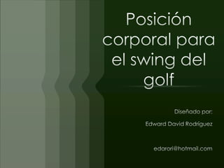 Posición corporal para el swing del golf Diseñado por: Edward David Rodríguez edarori@hotmail.com 