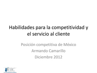Habilidades para la competitividad y
        el servicio al cliente
     Posición competitiva de México
           Armando Camarillo
             Diciembre 2012
 