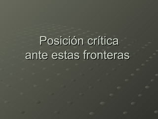 Posición crítica
ante estas fronteras
 