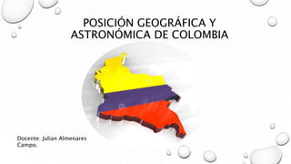 POSICIÓN GEOGRÁFICA Y
ASTRONÓMICA DE COLOMBIA
Docente: Julian Almenares
Campo.
 