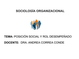 SOCIOLOGÍA ORGANIZACIONAL




TEMA: POSICIÓN SOCIAL Y ROL DESEMPEÑADO

DOCENTE: DRA. ANDREA CORREA CONDE



                                      1
 