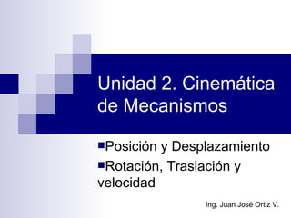 Unidad 2. Cinemática
de Mecanismos
Posición y Desplazamiento
Rotación, Traslación y
velocidad
                Ing. Juan José Ortiz V.
 