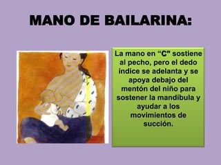 MANO DE BAILARINA:
La mano en “C” sostiene
al pecho, pero el dedo
índice se adelanta y se
apoya debajo del
mentón del niño para
sostener la mandíbula y
ayudar a los
movimientos de
succión.
 