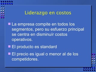 Liderazgo en costos La empresa compite en todos los segmentos, pero su esfuerzo principal se centra en disminuír costos operativos.  El producto es standard  El precio es igual o menor al de los competidores. 