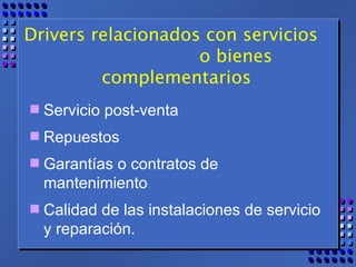 Drivers relacionados con servicios  o bienes complementarios Servicio post-venta Repuestos Garantías o contratos de mantenimiento Calidad de las instalaciones de servicio y reparación.  