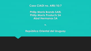 Caso CIADI no. ARB/10/7
Philip Morris Brands SARL
Philip Morris Products SA
Abal Hermanos SA
v.
República Oriental del Uruguay
 