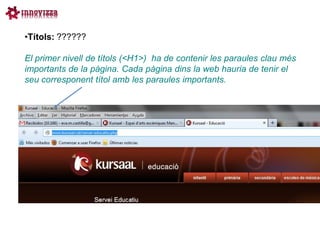 •Títols: ??????

El primer nivell de títols (<H1>) ha de contenir les paraules clau més
importants de la pàgina. Cada pàgina dins la web hauria de tenir el
seu corresponent títol amb les paraules importants.
 